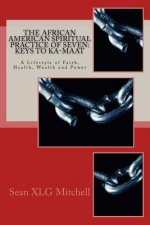 The African American Spiritual Practice of Seven: Keys To Ka-Maat: A Lifestyle of Faith, Health, Wealth and Power