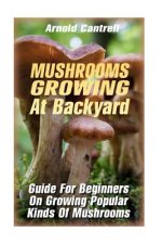 Mushrooms Growing At Backyard: Guide For Beginners On Growing Popular Kinds Of Mushrooms: (Growing Indoors, Gardening Vegetables, Gardening Books, Ga