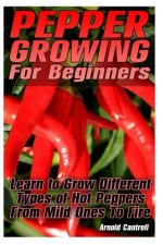 Pepper Growing For Beginners: Learn to Grow Different Types of Hot Peppers From Mild Ones To Fire: (Growing Indoors, Gardening Vegetables, Gardening