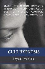 Cult Hypnosis: Learn the hidden hypnotic persuasion techniques cults use to recruit, control, change minds, and hypnotize