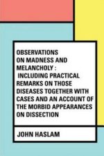 Observations on Madness and Melancholy: Including Practical Remarks on those Diseases together with Cases and an Account of the Morbid Appearances on