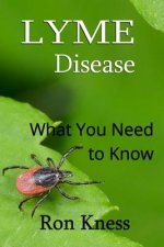 Lyme Disease - What You Need to Know: Cause, Symptoms and Treatment for This Often Mis-Diagnosed Disease