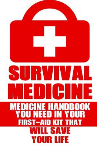 Survival Medicine: Medicine Handbook You Need In Your First-Aid Kit That Will Save Your Life