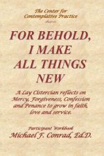For Behold, I Make All Things New: A Lay Cistercian reflects on how to use Mercy, Forgiveness, Confession and Penance to grow in faith, love and servi
