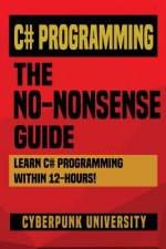 C# Programming: THE NO-NONSENSE GUIDE: Learn C# Programming Within 12 Hours!
