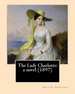 The Lady Charlotte: a novel (1897). By: Adeline Sergeant: Novel Adeline Sergeant (4 July 1851 - 4 December 1904) was an English writer.