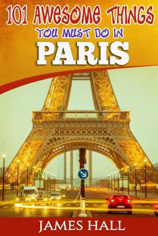 Paris: 101 Awesome Things You Must Do in Paris: Paris Travel Guide to the City of Love and Romance. The True Travel Guide fro