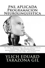 PNL APLICADA - Programación Neurolingüística: El Arte Magistral de la Excelencia Personal, Metodologías Modernas, Técnicas y Estrategias Efectivas de