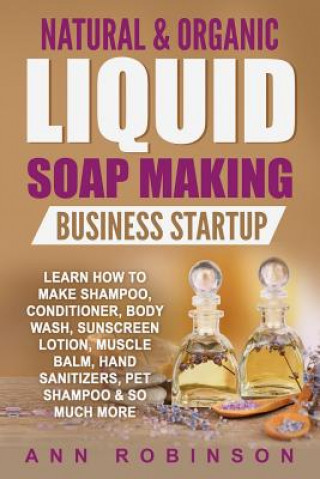 Natural & Organic Liquid Soap Making Business Startup: Learn How to Make Shampoo, Conditioner, Body Wash, Sunscreen Lotion, Muscle Balm, Hand Sanitize