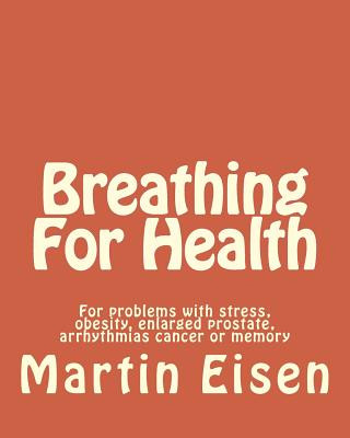 Breathing For Health: For problems with stress, obesity, enlarged prostate, arrhythmias cancer or memory