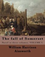 The fall of Somerset By: William Harrison Ainsworth ( Volume 1 ).: Novel in three volumes