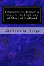 Unknown to History A Story of the Captivity of Mary of Scotland