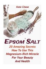 Epsom Salt: 20 Amazing Secrets How To Use This Magnesium-Rich Miracle For Your Beauty And Health