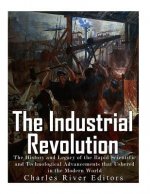 The Industrial Revolution: The History and Legacy of the Rapid Scientific and Technological Advancements that Ushered in the Modern World