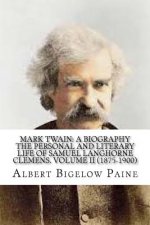 Mark Twain: A Biography: The Personal And Literary Life Of Samuel Langhorne Clemens. Volume II (1875-1900)