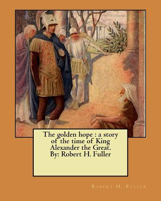 The golden hope: a story of the time of King Alexander the Great. By: Robert H. Fuller