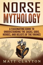 Norse Mythology: A Fascinating Guide to Understanding the Sagas, Gods, Heroes, and Beliefs of the Vikings