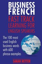 Business French: Fast Track Learning for English Speakers: The 100 most used English business words with 600 phrase examples.