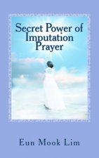 Secret Power of Imputation Prayer: Experiencing Healing and Transformation in the Troubled Times