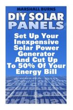 DIY Solar Panels: Set Up Your Inexpensive Solar Power Generator And Cut Up To 50% Of Your Energy Bill: (Energy Independence, Lower Bills