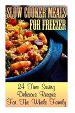 Slow Cooker Meals For Freezer: 24 Time Saving Delicious Recipes For The Whole Family: (Crock Pot, Crock Pot Cookbook, Crock Pot Recipes Cookbook, Cro