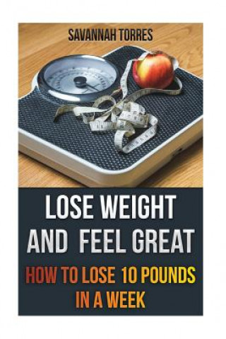 Lose Weight and Feel Great: How To Lose 10 Pounds In A Week