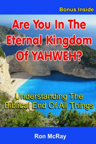 Are You In The Eternal Kingdom Of YAHWEH?: Understanding The Biblical End Of All Things