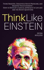 Think Like Einstein: Think Smarter, Creatively Solve Problems, and Sharpen Your Judgment. How to Develop a Logical Approach to Life and Ask