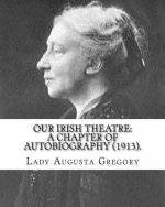 Our Irish Theatre: A Chapter of Autobiography (1913). By: Lady Gregory: Theater, Ireland
