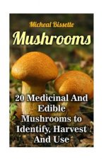 Mushrooms: 20 Medicinal And Edible Mushrooms to Identify, Harvest And Use: (Mushroom Hunting, Mushroom Foraging)