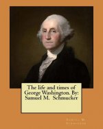 The life and times of George Washington. By: Samuel M. Schmucker