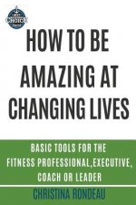 How to be amazing at changing lives: Basic tools for the fitness professional, executive, coach or leader