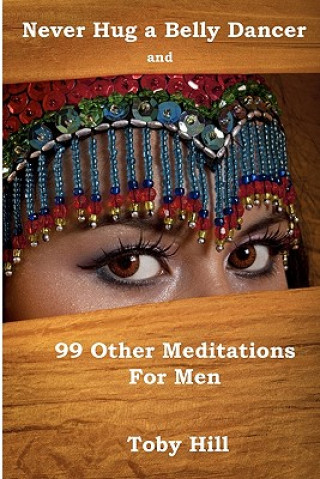 Never Hug a Belly Dancer: And 99 Other Meditations for Men