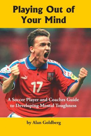 Playing Out of Your Mind: A Soccer Player and Coaches Guide to Developing Mental Toughness