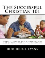 The Successful Christian 101: Twelve Lessons for Mastering the Art of Christian Life and Service