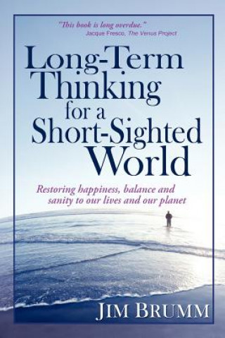 Long-Term Thinking for a Short-Sighted World: Restoring happiness, balance, and sanity to our lives and our planet