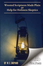 Wrested Scriptures Made Plain: Help for Holiness Skeptics