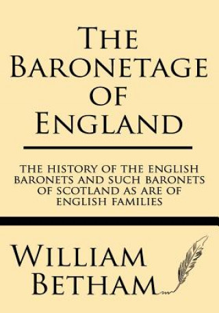 The Baronetage of England: The History of the English Baronets and Such Baronets of Scotland as Are of English Families