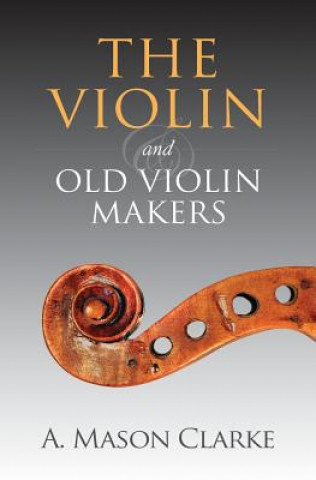The Violin and Old Violin Makers: A Historical & Biographical Account of the Violin