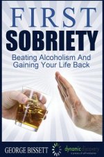 First Sobriety: : Beating Alcoholism And Gaining Your Life Back