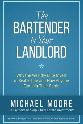 The Bartender Is Your Landlord: Why The Wealthy Elite Invest In Real Estate And How Anyone Can Join Their Ranks