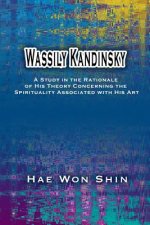 Wassily Kandinsky: A Study in the Rationale of His Theory Concerning the Spirituality Associated with His Art