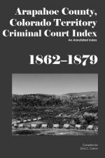 Arapahoe County, Colorado Territory Criminal Court Index, 1862-1879: An Annotated Index