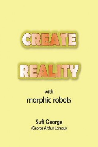 Create Reality with Morphic Robots: A No-Nonsense Scientific Basis (Sufi George)(Miękka)