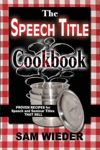 The Speech Title Cookbook: Proven Recipes for Speech and Seminar Titles that Sell