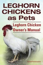 Leghorn Chickens. Leghorn Chickens as Pets. Leghorn Chicken Owner's Manual.