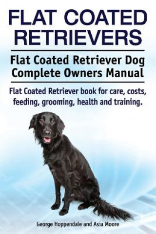 Flat Coated Retrievers. Flat Coated Retriever Dog Complete Owners Manual. Flat Coated Retriever book for care, costs, feeding, grooming, health and tr