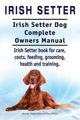 Irish Setter. Irish Setter Dog Complete Owners Manual. Irish Setter book for care, costs, feeding, grooming, health and training.
