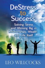 DeStress To Success: Solving Stress and Winning Big in Relationships, Wealth and Life Itself