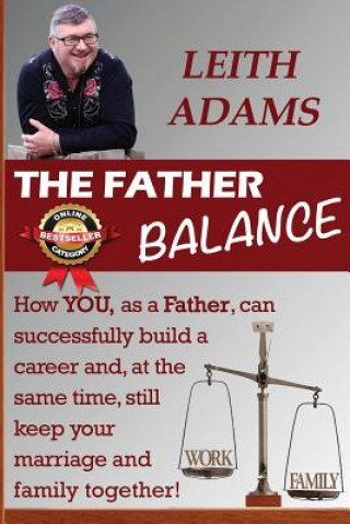 The Father Balance: How YOU, as a Father, can successfully build a career and, at the same time, still keep your marriage and family toget